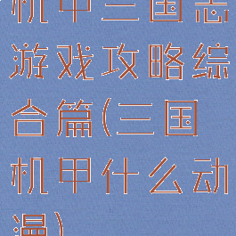 机甲三国志游戏攻略综合篇(三国机甲什么动漫)