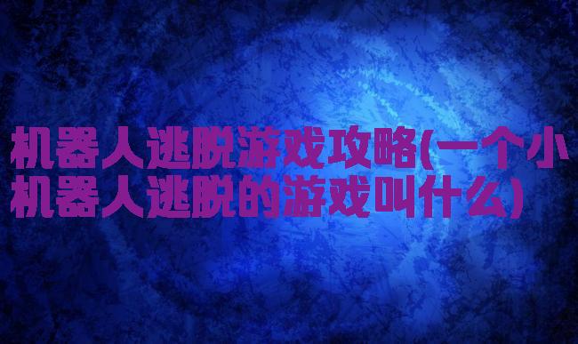 机器人逃脱游戏攻略(一个小机器人逃脱的游戏叫什么)