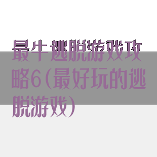 最牛逃脱游戏攻略6(最好玩的逃脱游戏)
