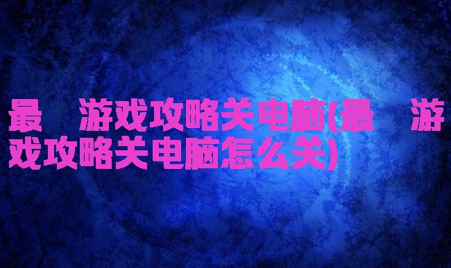 最囧游戏攻略关电脑(最囧游戏攻略关电脑怎么关)