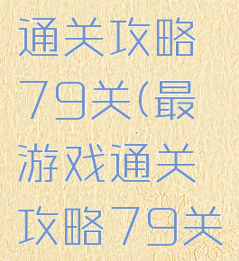 最囧游戏通关攻略79关(最囧游戏通关攻略79关)