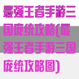 最强王者手游三国庞统攻略(最强王者手游三国庞统攻略图)