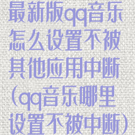 最新版qq音乐怎么设置不被其他应用中断(qq音乐哪里设置不被中断)