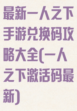 最新一人之下手游兑换码攻略大全(一人之下激活码最新)