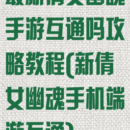 最新倩女幽魂手游互通吗攻略教程(新倩女幽魂手机端游互通)
