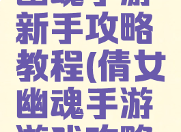 最新倩女幽魂手游新手攻略教程(倩女幽魂手游游戏攻略秘籍)
