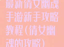 最新倩女幽魂手游新手攻略教程(倩女幽魂的攻略)