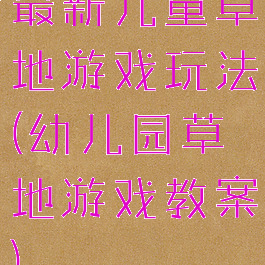 最新儿童草地游戏玩法(幼儿园草地游戏教案)