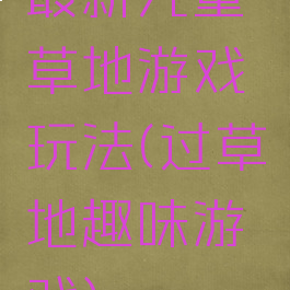 最新儿童草地游戏玩法(过草地趣味游戏)