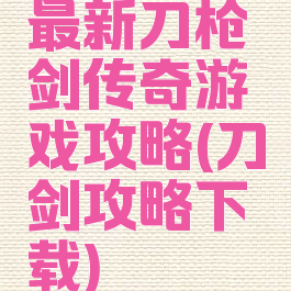 最新刀枪剑传奇游戏攻略(刀剑攻略下载)