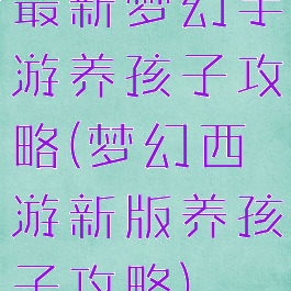 最新梦幻手游养孩子攻略(梦幻西游新版养孩子攻略)