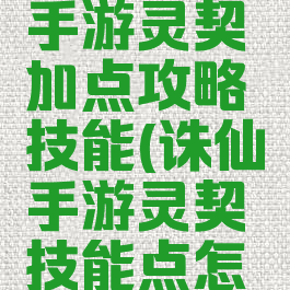 最新诛仙手游灵契加点攻略技能(诛仙手游灵契技能点怎么加)