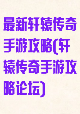 最新轩辕传奇手游攻略(轩辕传奇手游攻略论坛)