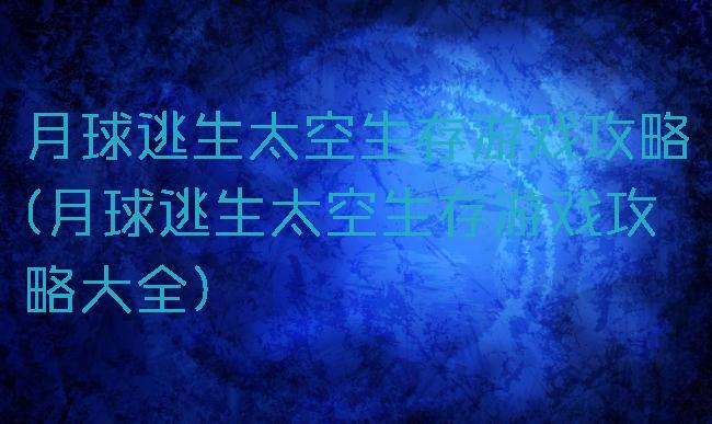 月球逃生太空生存游戏攻略(月球逃生太空生存游戏攻略大全)