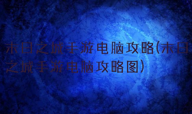 末日之城手游电脑攻略(末日之城手游电脑攻略图)