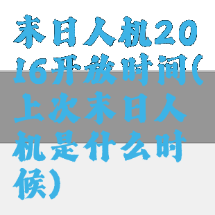 末日人机2016开放时间(上次末日人机是什么时候)