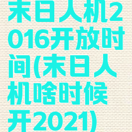 末日人机2016开放时间(末日人机啥时候开2021)