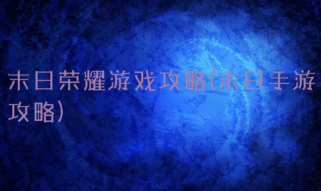 末日荣耀游戏攻略(末日手游攻略)