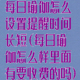 每日瑜伽怎么设置提醒时间长短(每日瑜伽怎么样里面有要收费的吗)