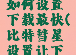 比特彗星如何设置下载最快(比特彗星设置让下载更快)