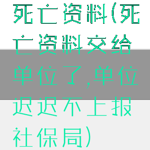 死亡资料(死亡资料交给单位了,单位迟迟不上报社保局)