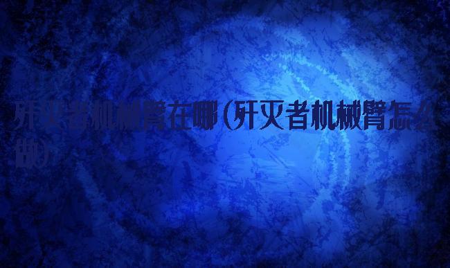 歼灭者机械臂在哪(歼灭者机械臂怎么做)