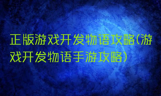 正版游戏开发物语攻略(游戏开发物语手游攻略)