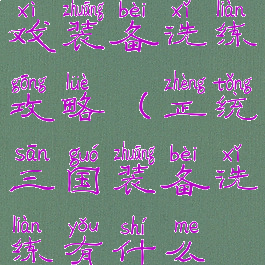正统三国游戏装备洗练攻略(正统三国装备洗练有什么技巧)