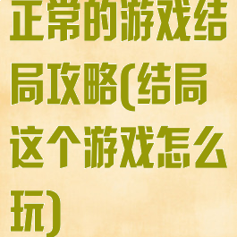 正常的游戏结局攻略(结局这个游戏怎么玩)