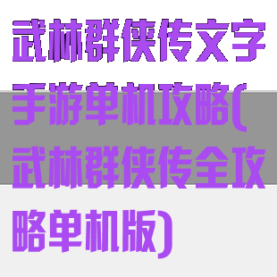 武林群侠传文字手游单机攻略(武林群侠传全攻略单机版)