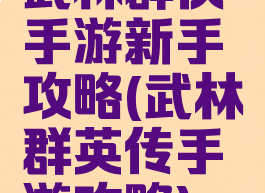 武林群侠手游新手攻略(武林群英传手游攻略)