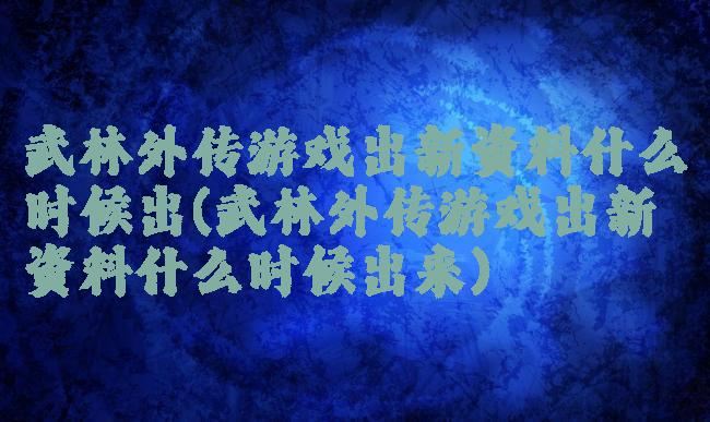 武林外传游戏出新资料什么时候出(武林外传游戏出新资料什么时候出来)