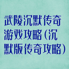 武陵沉默传奇游戏攻略(沉默版传奇攻略)