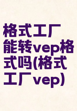 格式工厂能转vep格式吗(格式工厂vep)