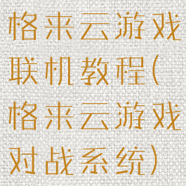 格来云游戏联机教程(格来云游戏对战系统)