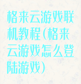 格来云游戏联机教程(格来云游戏怎么登陆游戏)