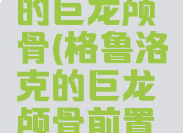 格鲁洛克的巨龙颅骨(格鲁洛克的巨龙颅骨前置任务)