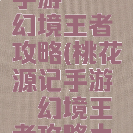 桃花源记手游缥缈幻境王者攻略(桃花源记手游缥缈幻境王者攻略大全)