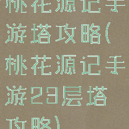 桃花源记手游塔攻略(桃花源记手游23层塔攻略)