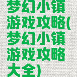 梦幻小镇游戏攻略(梦幻小镇游戏攻略大全)