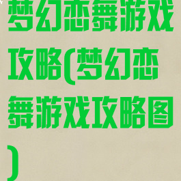 梦幻恋舞游戏攻略(梦幻恋舞游戏攻略图)