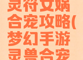 梦幻手游灵符女娲合宠攻略(梦幻手游灵兽合宠技巧)