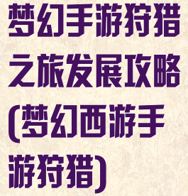 梦幻手游狩猎之旅发展攻略(梦幻西游手游狩猎)