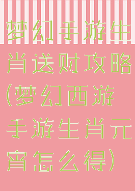 梦幻手游生肖送财攻略(梦幻西游手游生肖元宵怎么得)