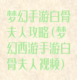 梦幻手游白骨夫人攻略(梦幻西游手游白骨夫人视频)