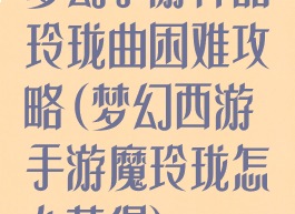 梦幻手游神器玲珑曲困难攻略(梦幻西游手游魔玲珑怎么获得)
