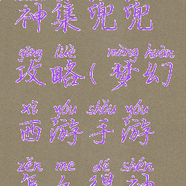 梦幻手游神集兜兜攻略(梦幻西游手游怎么得神兜兜)