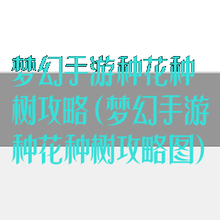 梦幻手游种花种树攻略(梦幻手游种花种树攻略图)