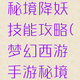 梦幻手游秘境降妖技能攻略(梦幻西游手游秘境降妖技能)