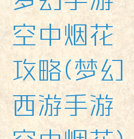 梦幻手游空中烟花攻略(梦幻西游手游空中烟花)